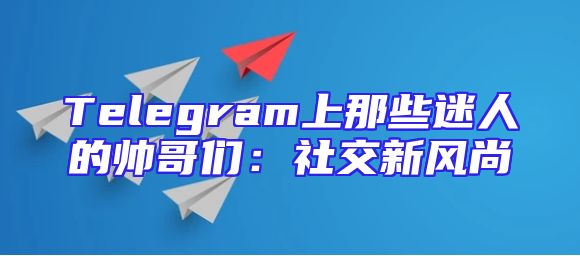 Telegram上那些迷人的帅哥们：社交新风尚