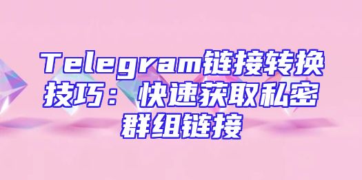 Telegram链接转换技巧：快速获取私密群组链接