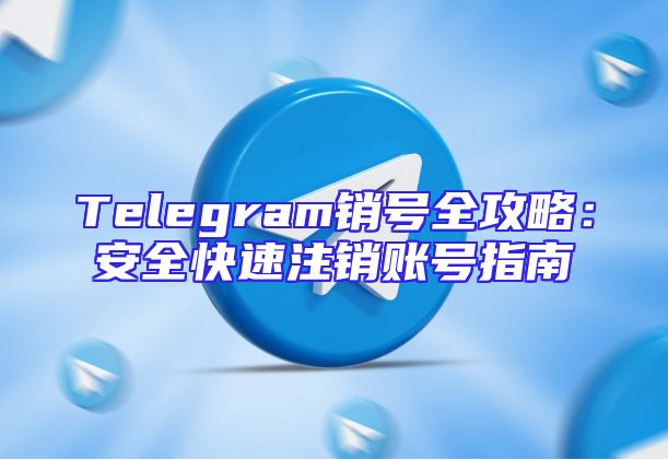 Telegram销号全攻略：安全快速注销账号指南