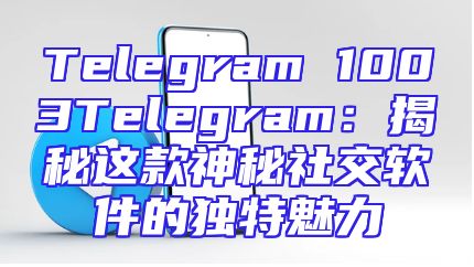 Telegram 1003Telegram：揭秘这款神秘社交软件的独特魅力