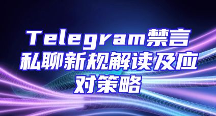 Telegram禁言私聊新规解读及应对策略