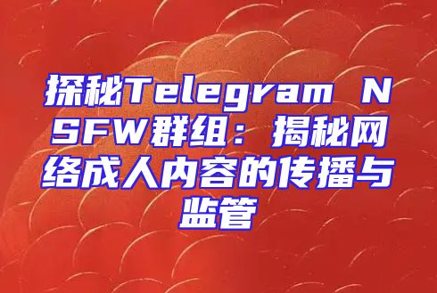 探秘Telegram NSFW群组：揭秘网络成人内容的传播与监管