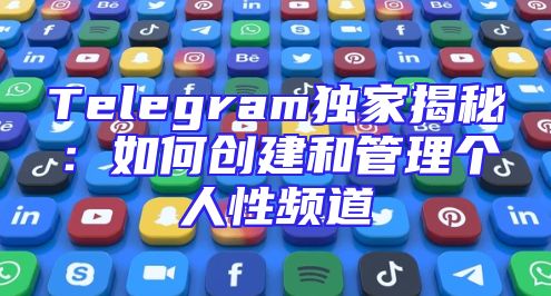 Telegram独家揭秘：如何创建和管理个人性频道