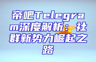 帝吧Telegram深度解析：社群新势力崛起之路