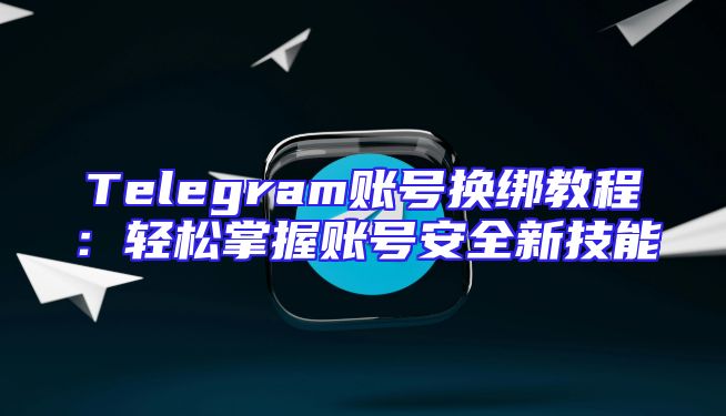 Telegram账号换绑教程：轻松掌握账号安全新技能