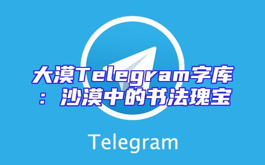 大漠Telegram字库：沙漠中的书法瑰宝