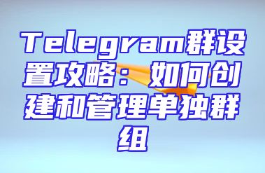 Telegram群设置攻略：如何创建和管理单独群组