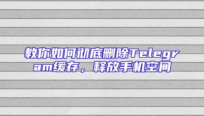 教你如何彻底删除Telegram缓存，释放手机空间