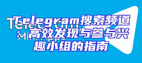 Telegram搜索频道：高效发现与参与兴趣小组的指南