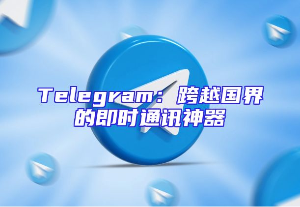 Telegram：跨越国界的即时通讯神器