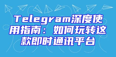 Telegram深度使用指南：如何玩转这款即时通讯平台