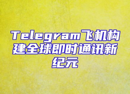 Telegram飞机构建全球即时通讯新纪元