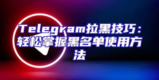 Telegram拉黑技巧：轻松掌握黑名单使用方法