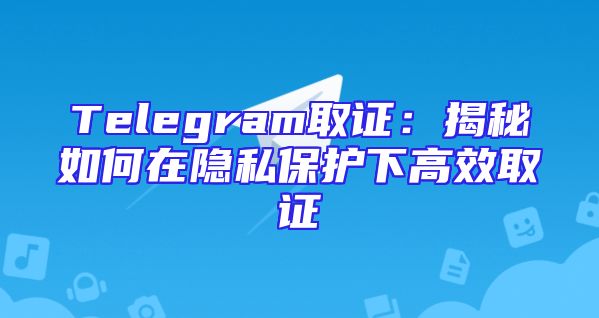 Telegram取证：揭秘如何在隐私保护下高效取证