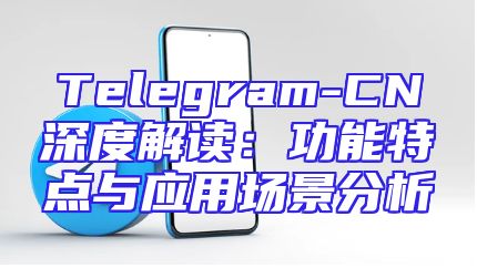 Telegram-CN深度解读：功能特点与应用场景分析