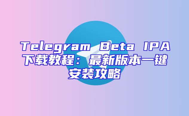 Telegram Beta IPA下载教程：最新版本一键安装攻略