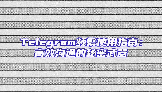 Telegram频繁使用指南：高效沟通的秘密武器