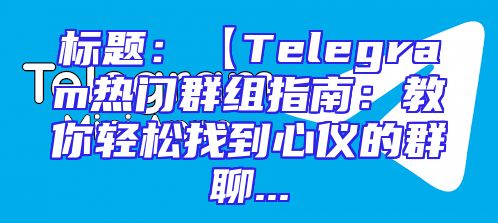 标题：【Telegram热门群组指南：教你轻松找到心仪的群聊...