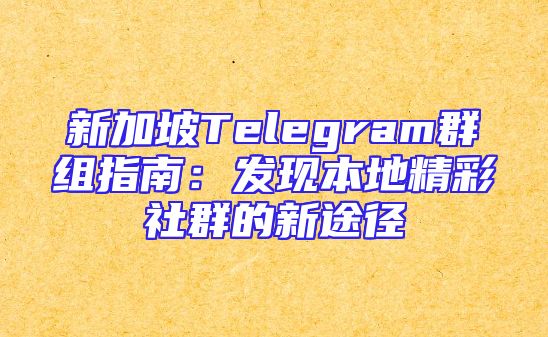 新加坡Telegram群组指南：发现本地精彩社群的新途径