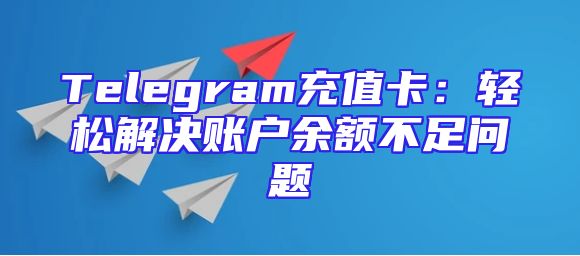 Telegram充值卡：轻松解决账户余额不足问题