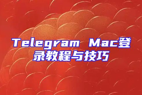 Telegram Mac登录教程与技巧