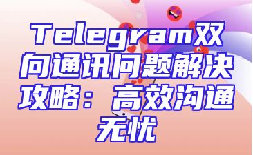 Telegram双向通讯问题解决攻略：高效沟通无忧