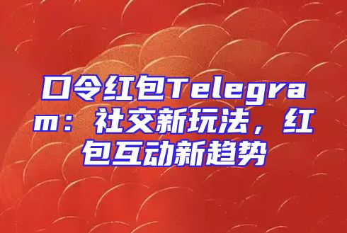 口令红包Telegram：社交新玩法，红包互动新趋势
