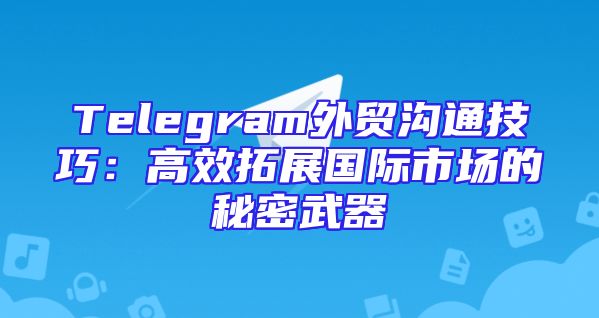 Telegram外贸沟通技巧：高效拓展国际市场的秘密武器