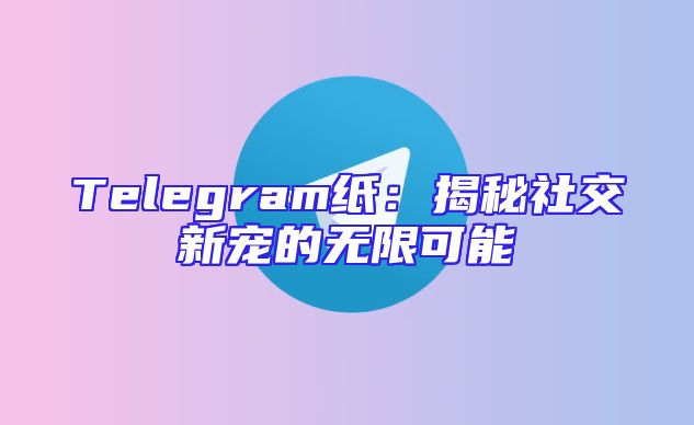 Telegram纸：揭秘社交新宠的无限可能