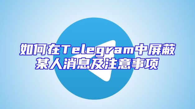 如何在Telegram中屏蔽某人消息及注意事项