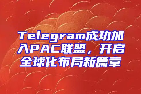 Telegram成功加入PAC联盟，开启全球化布局新篇章