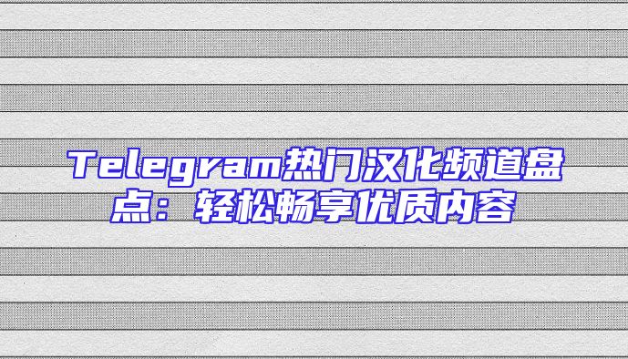 Telegram热门汉化频道盘点：轻松畅享优质内容