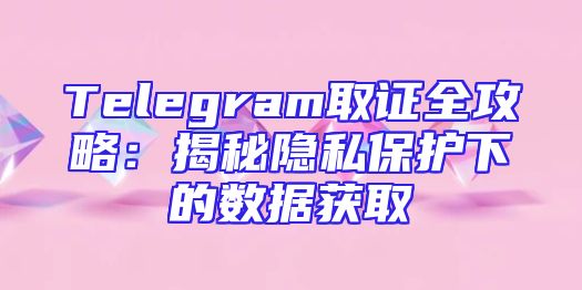 Telegram取证全攻略：揭秘隐私保护下的数据获取