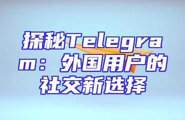 探秘Telegram：外国用户的社交新选择