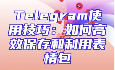 Telegram使用技巧：如何高效保存和利用表情包