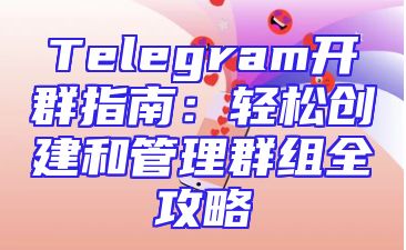 Telegram开群指南：轻松创建和管理群组全攻略