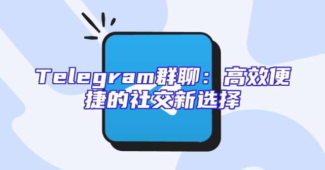 Telegram群聊：高效便捷的社交新选择