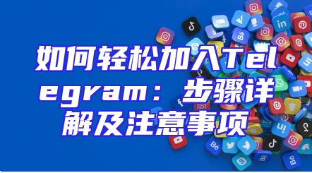如何轻松加入Telegram：步骤详解及注意事项
