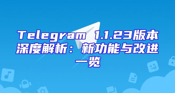 Telegram 1.1.23版本深度解析：新功能与改进一览