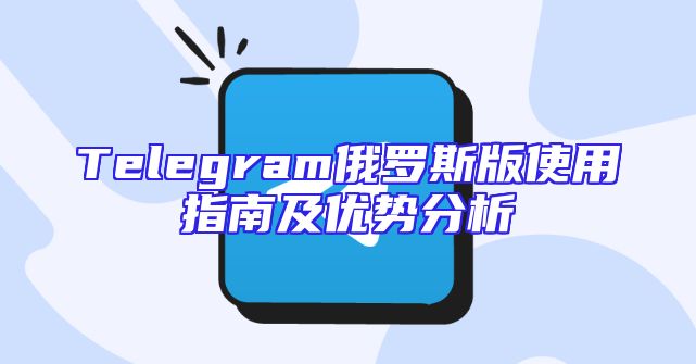 Telegram俄罗斯版使用指南及优势分析