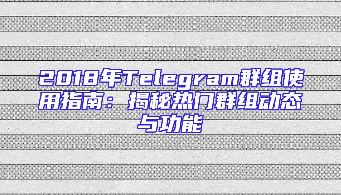 2018年Telegram群组使用指南：揭秘热门群组动态与功能
