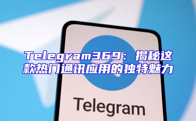 Telegram369：揭秘这款热门通讯应用的独特魅力