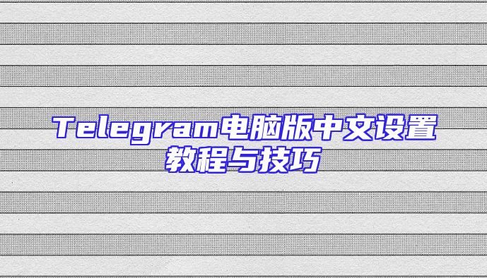 Telegram电脑版中文设置教程与技巧