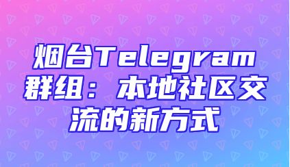 烟台Telegram群组：本地社区交流的新方式