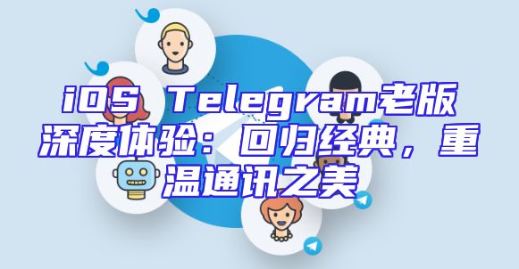 iOS Telegram老版深度体验：回归经典，重温通讯之美