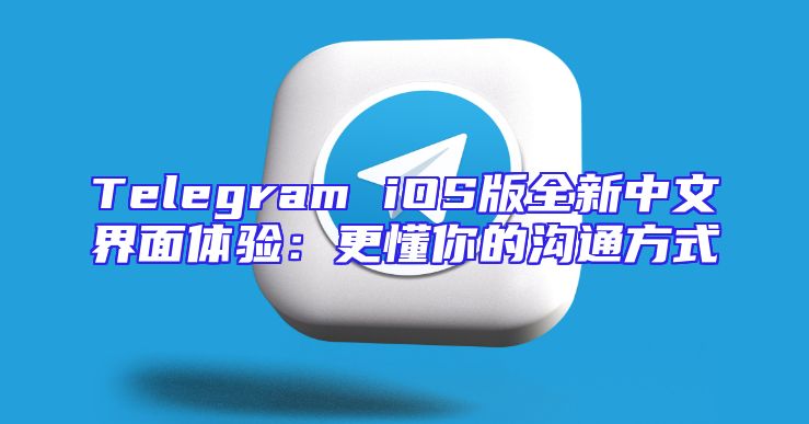 Telegram iOS版全新中文界面体验：更懂你的沟通方式