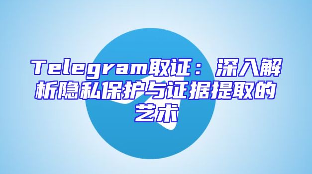 Telegram取证：深入解析隐私保护与证据提取的艺术