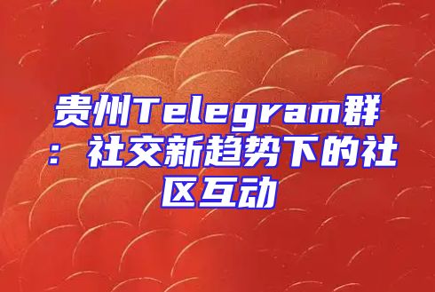 贵州Telegram群：社交新趋势下的社区互动