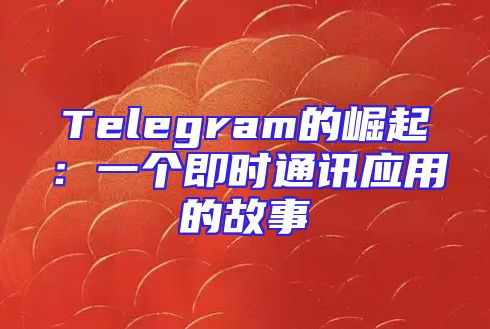 Telegram的崛起：一个即时通讯应用的故事