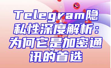 Telegram隐私性深度解析：为何它是加密通讯的首选